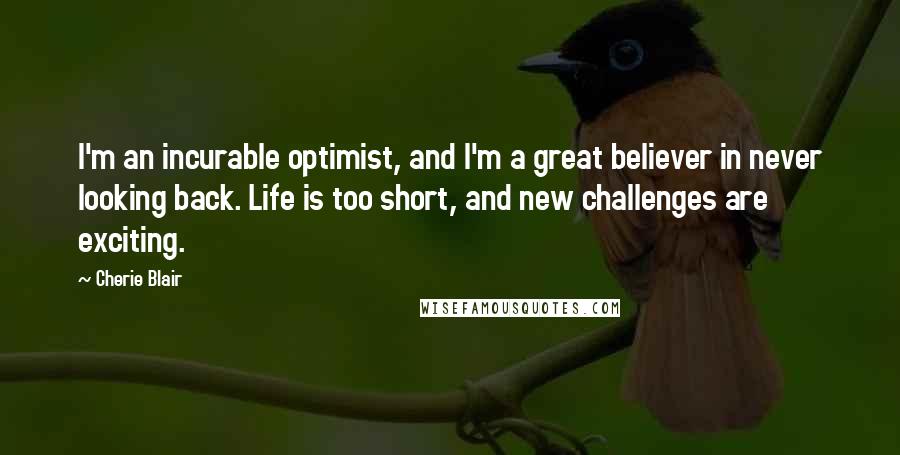 Cherie Blair Quotes: I'm an incurable optimist, and I'm a great believer in never looking back. Life is too short, and new challenges are exciting.