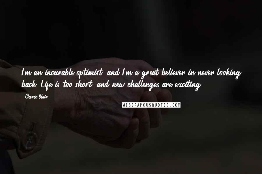 Cherie Blair Quotes: I'm an incurable optimist, and I'm a great believer in never looking back. Life is too short, and new challenges are exciting.