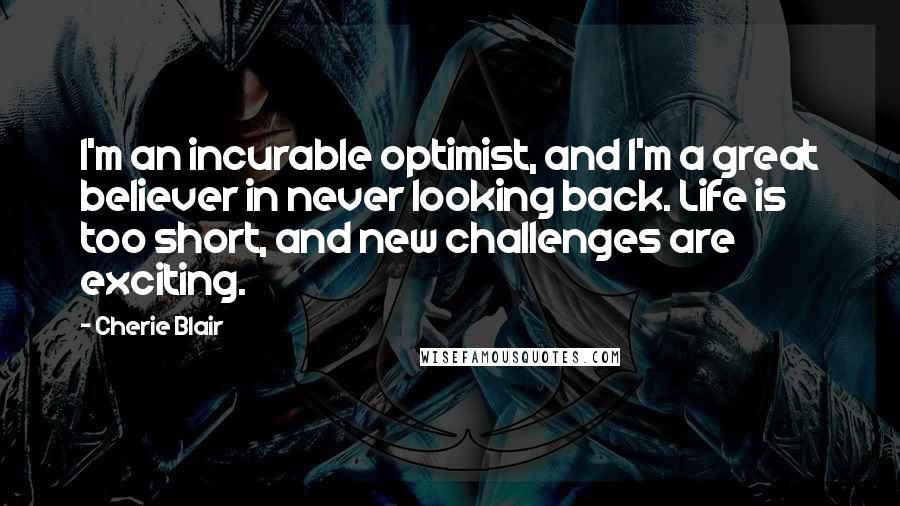 Cherie Blair Quotes: I'm an incurable optimist, and I'm a great believer in never looking back. Life is too short, and new challenges are exciting.