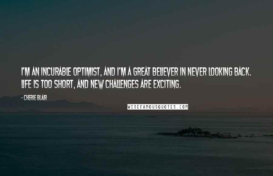 Cherie Blair Quotes: I'm an incurable optimist, and I'm a great believer in never looking back. Life is too short, and new challenges are exciting.