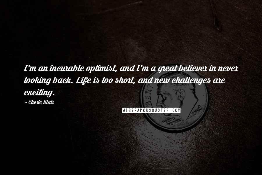 Cherie Blair Quotes: I'm an incurable optimist, and I'm a great believer in never looking back. Life is too short, and new challenges are exciting.