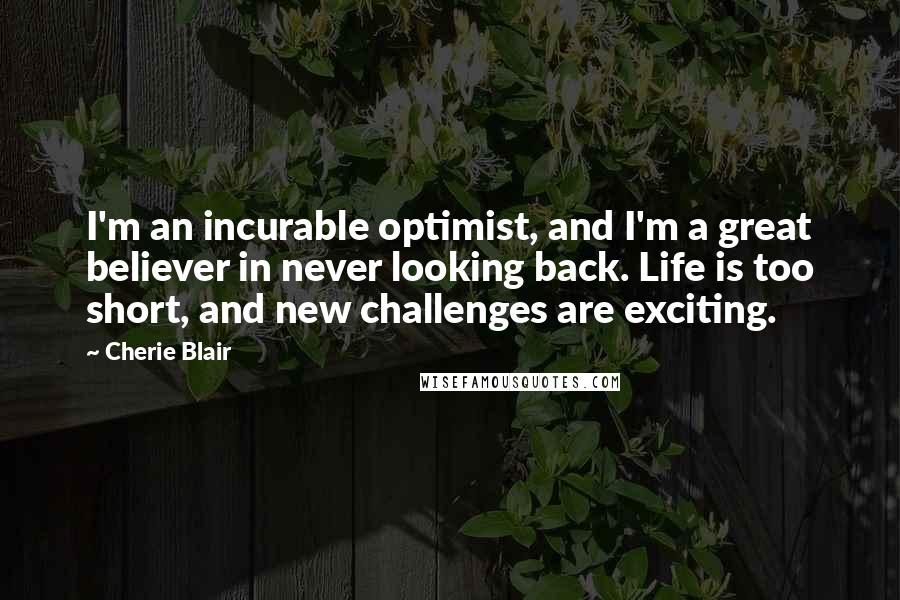 Cherie Blair Quotes: I'm an incurable optimist, and I'm a great believer in never looking back. Life is too short, and new challenges are exciting.