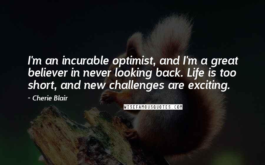 Cherie Blair Quotes: I'm an incurable optimist, and I'm a great believer in never looking back. Life is too short, and new challenges are exciting.