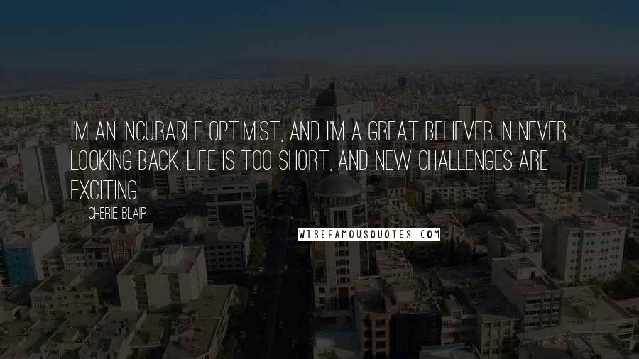 Cherie Blair Quotes: I'm an incurable optimist, and I'm a great believer in never looking back. Life is too short, and new challenges are exciting.