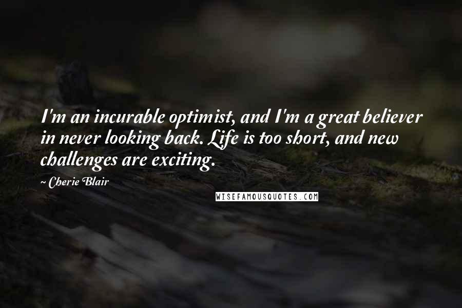 Cherie Blair Quotes: I'm an incurable optimist, and I'm a great believer in never looking back. Life is too short, and new challenges are exciting.