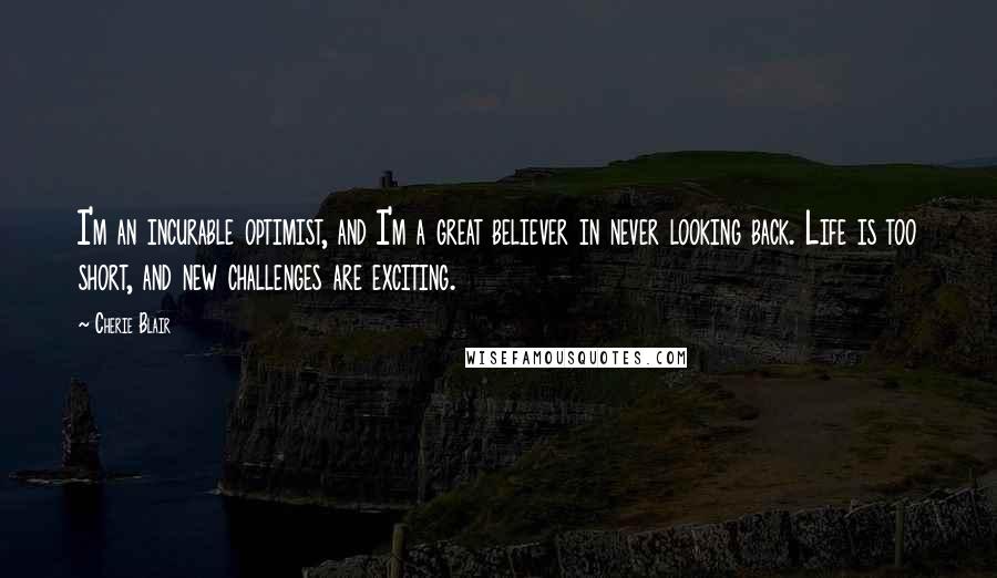 Cherie Blair Quotes: I'm an incurable optimist, and I'm a great believer in never looking back. Life is too short, and new challenges are exciting.