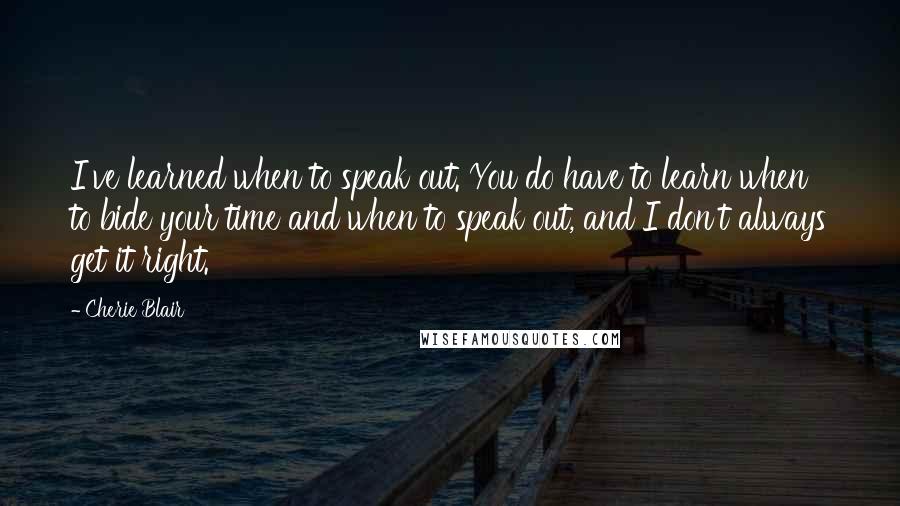 Cherie Blair Quotes: I've learned when to speak out. You do have to learn when to bide your time and when to speak out, and I don't always get it right.