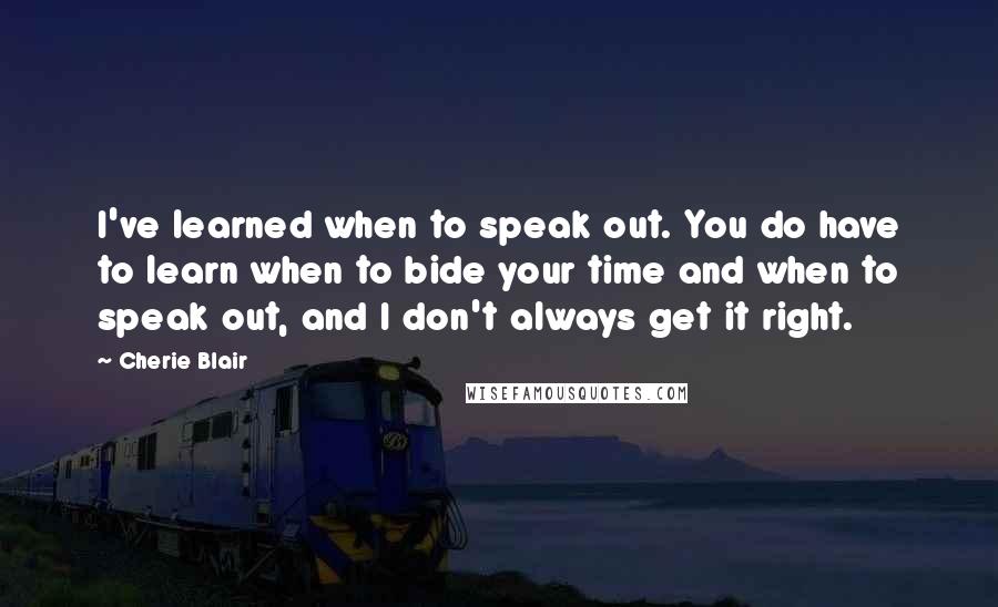 Cherie Blair Quotes: I've learned when to speak out. You do have to learn when to bide your time and when to speak out, and I don't always get it right.