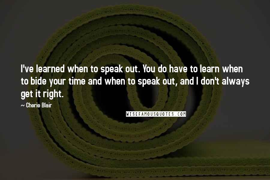 Cherie Blair Quotes: I've learned when to speak out. You do have to learn when to bide your time and when to speak out, and I don't always get it right.
