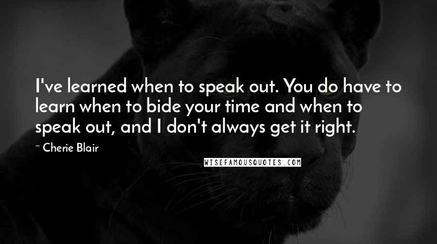 Cherie Blair Quotes: I've learned when to speak out. You do have to learn when to bide your time and when to speak out, and I don't always get it right.