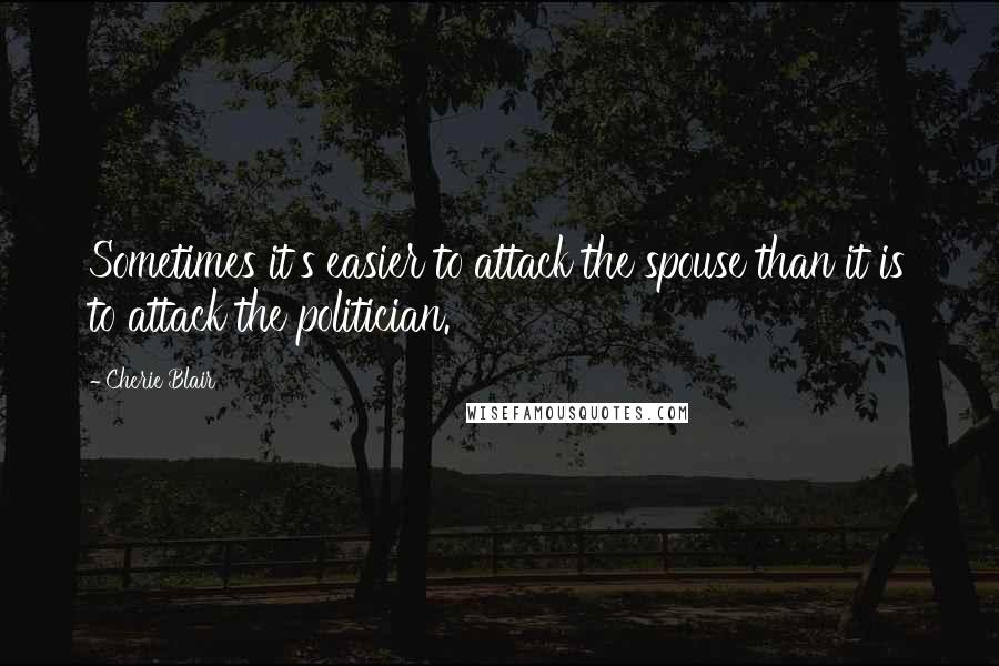 Cherie Blair Quotes: Sometimes it's easier to attack the spouse than it is to attack the politician.