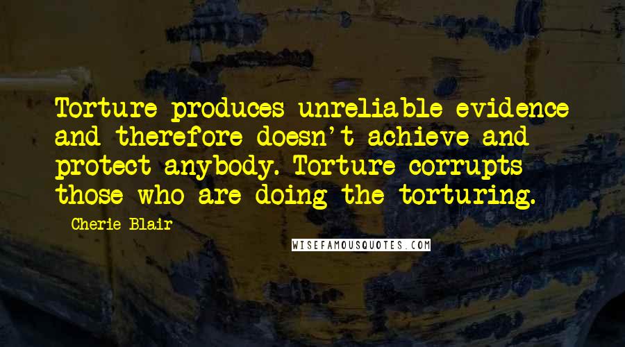 Cherie Blair Quotes: Torture produces unreliable evidence and therefore doesn't achieve and protect anybody. Torture corrupts those who are doing the torturing.