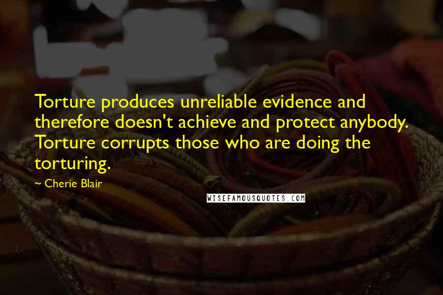 Cherie Blair Quotes: Torture produces unreliable evidence and therefore doesn't achieve and protect anybody. Torture corrupts those who are doing the torturing.