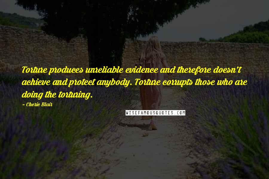 Cherie Blair Quotes: Torture produces unreliable evidence and therefore doesn't achieve and protect anybody. Torture corrupts those who are doing the torturing.