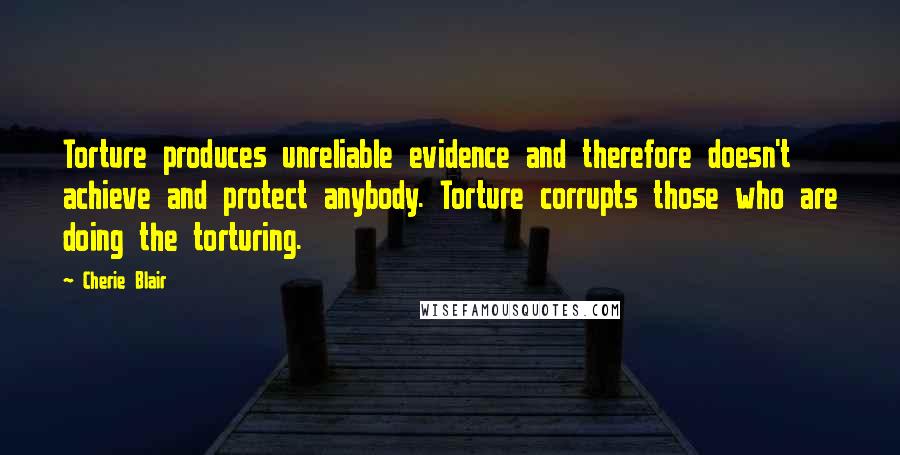 Cherie Blair Quotes: Torture produces unreliable evidence and therefore doesn't achieve and protect anybody. Torture corrupts those who are doing the torturing.