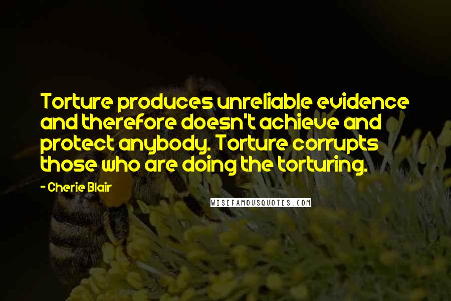 Cherie Blair Quotes: Torture produces unreliable evidence and therefore doesn't achieve and protect anybody. Torture corrupts those who are doing the torturing.
