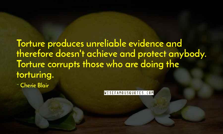 Cherie Blair Quotes: Torture produces unreliable evidence and therefore doesn't achieve and protect anybody. Torture corrupts those who are doing the torturing.
