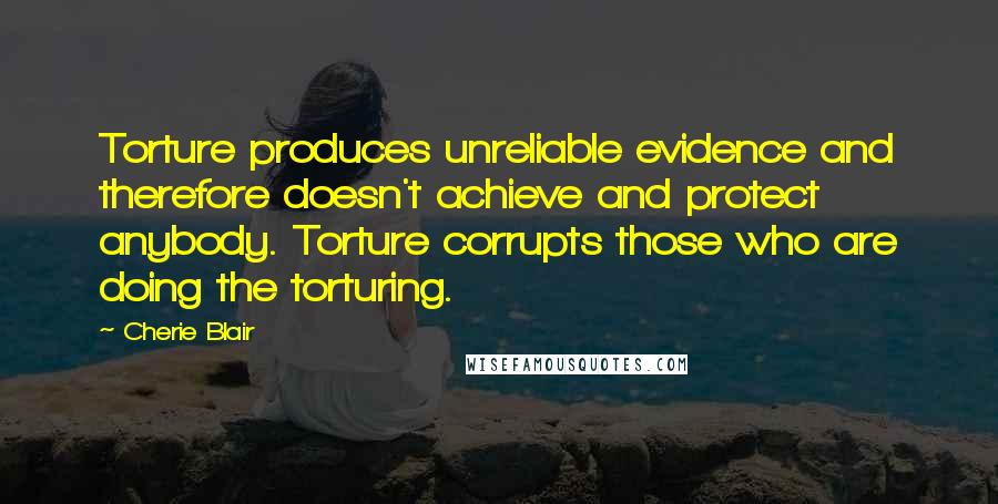 Cherie Blair Quotes: Torture produces unreliable evidence and therefore doesn't achieve and protect anybody. Torture corrupts those who are doing the torturing.