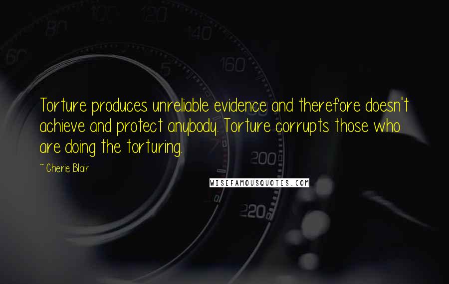 Cherie Blair Quotes: Torture produces unreliable evidence and therefore doesn't achieve and protect anybody. Torture corrupts those who are doing the torturing.