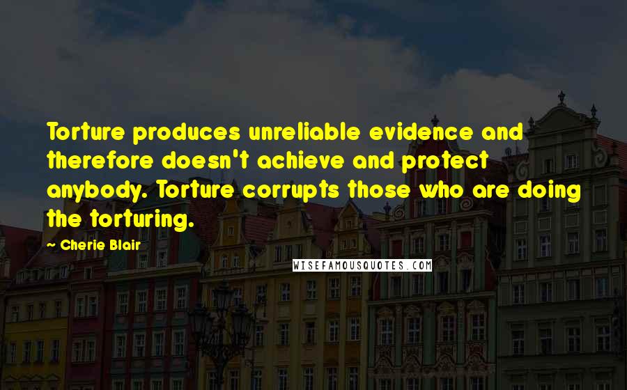 Cherie Blair Quotes: Torture produces unreliable evidence and therefore doesn't achieve and protect anybody. Torture corrupts those who are doing the torturing.