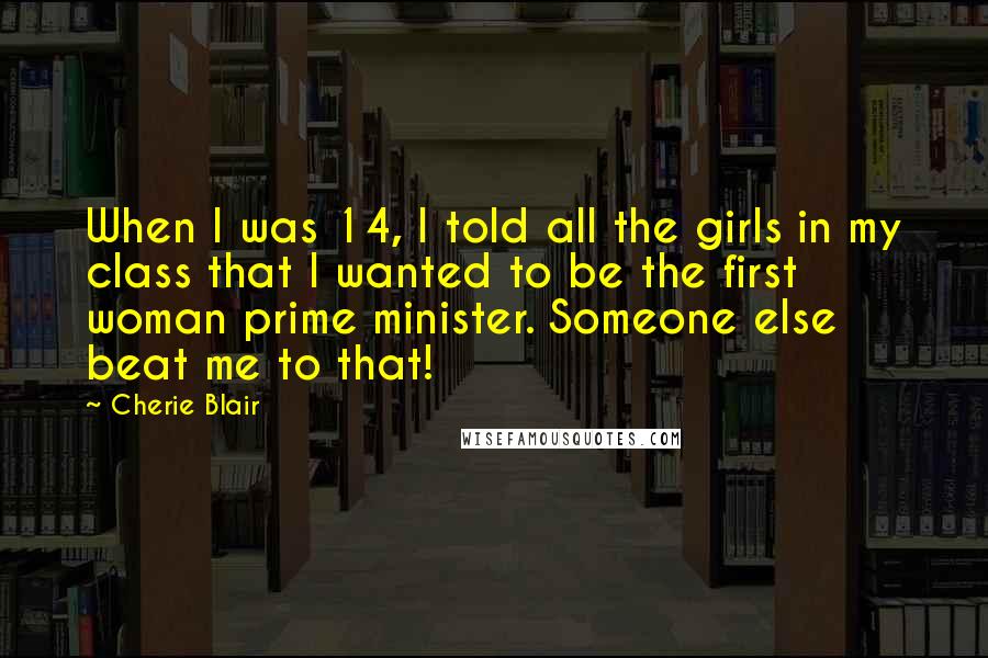 Cherie Blair Quotes: When I was 14, I told all the girls in my class that I wanted to be the first woman prime minister. Someone else beat me to that!