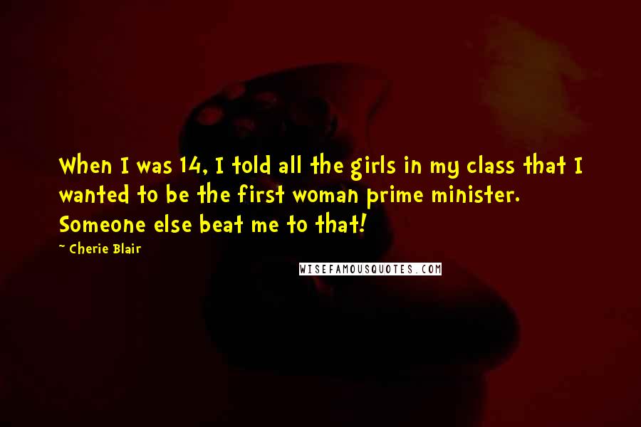 Cherie Blair Quotes: When I was 14, I told all the girls in my class that I wanted to be the first woman prime minister. Someone else beat me to that!