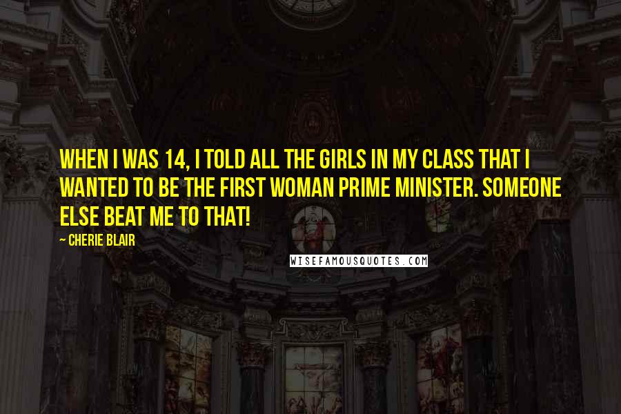 Cherie Blair Quotes: When I was 14, I told all the girls in my class that I wanted to be the first woman prime minister. Someone else beat me to that!