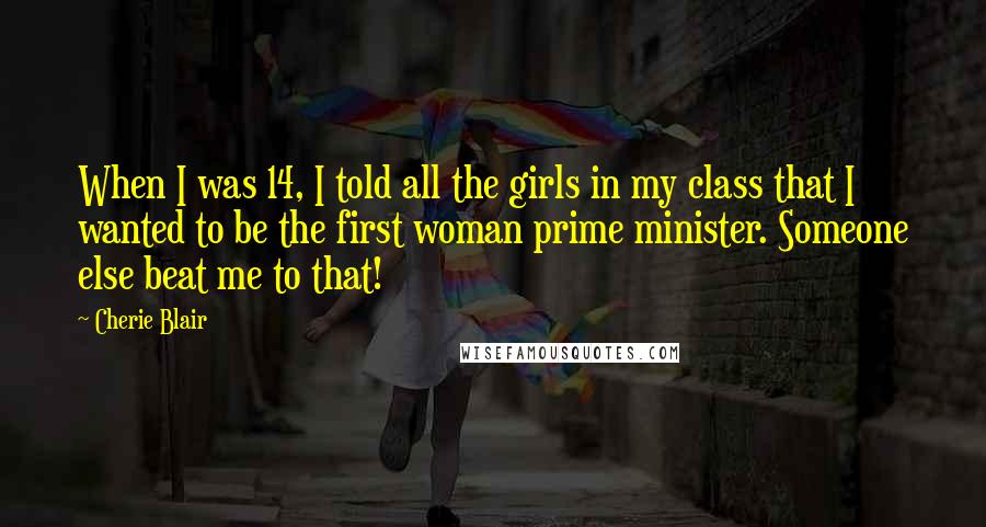 Cherie Blair Quotes: When I was 14, I told all the girls in my class that I wanted to be the first woman prime minister. Someone else beat me to that!