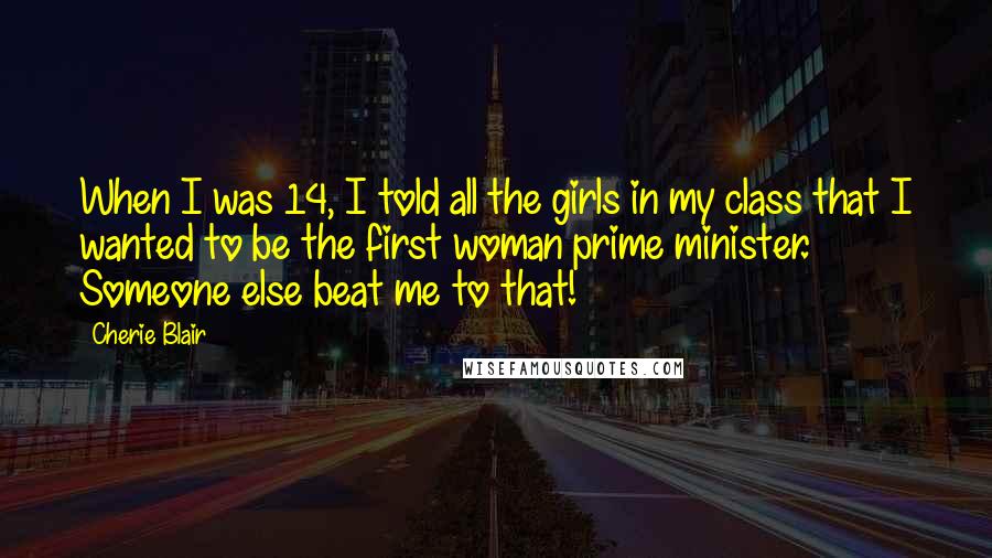 Cherie Blair Quotes: When I was 14, I told all the girls in my class that I wanted to be the first woman prime minister. Someone else beat me to that!