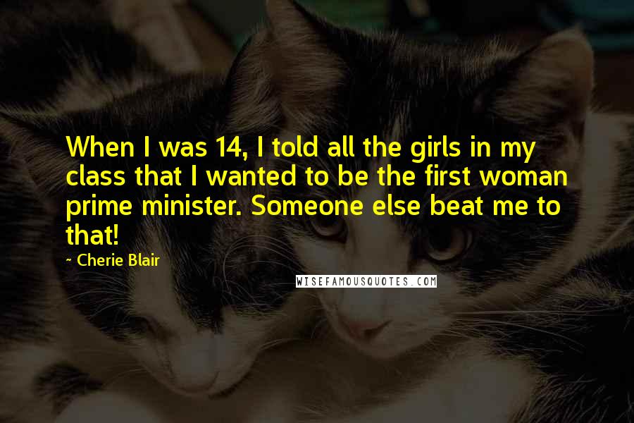 Cherie Blair Quotes: When I was 14, I told all the girls in my class that I wanted to be the first woman prime minister. Someone else beat me to that!