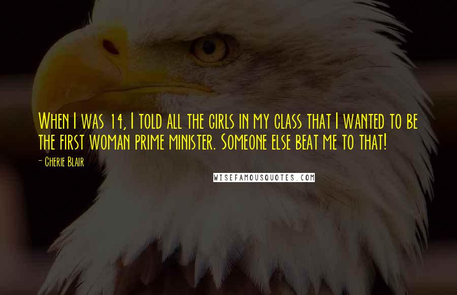 Cherie Blair Quotes: When I was 14, I told all the girls in my class that I wanted to be the first woman prime minister. Someone else beat me to that!