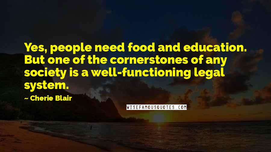 Cherie Blair Quotes: Yes, people need food and education. But one of the cornerstones of any society is a well-functioning legal system.