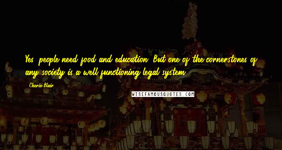 Cherie Blair Quotes: Yes, people need food and education. But one of the cornerstones of any society is a well-functioning legal system.