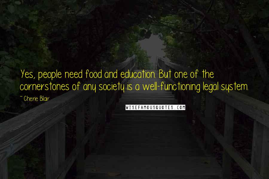 Cherie Blair Quotes: Yes, people need food and education. But one of the cornerstones of any society is a well-functioning legal system.