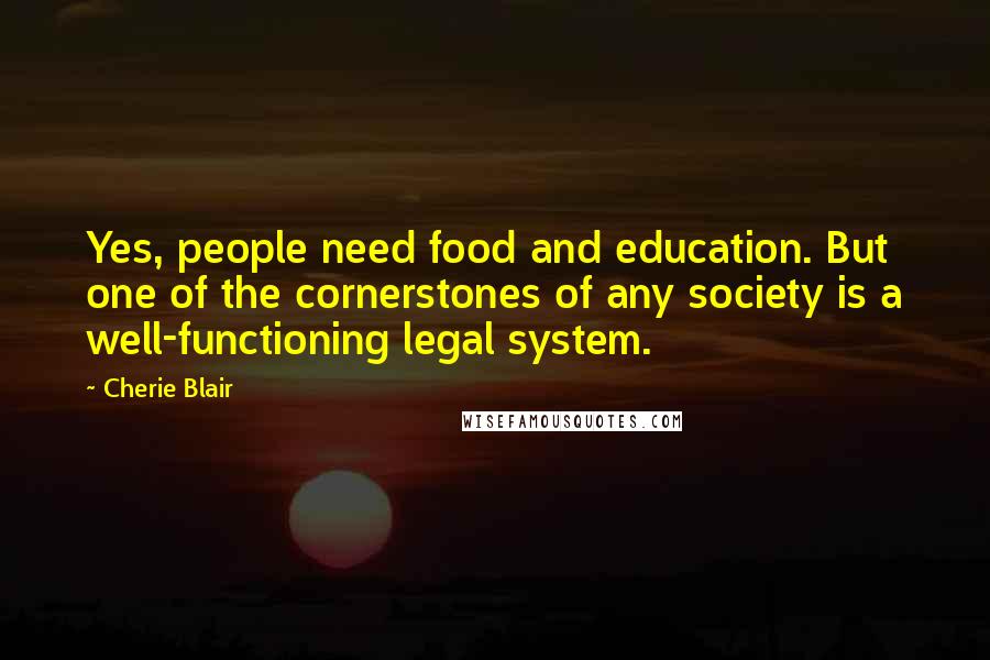 Cherie Blair Quotes: Yes, people need food and education. But one of the cornerstones of any society is a well-functioning legal system.