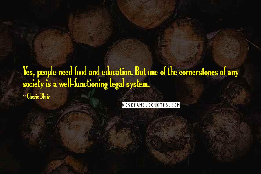 Cherie Blair Quotes: Yes, people need food and education. But one of the cornerstones of any society is a well-functioning legal system.