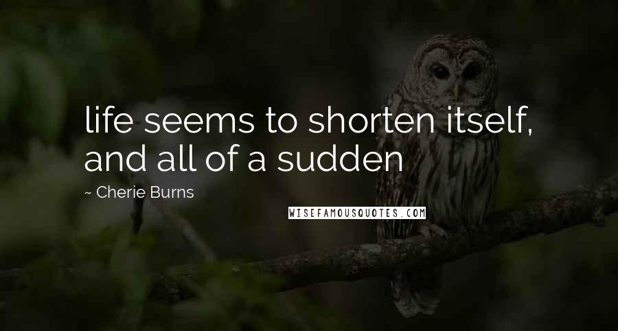 Cherie Burns Quotes: life seems to shorten itself, and all of a sudden