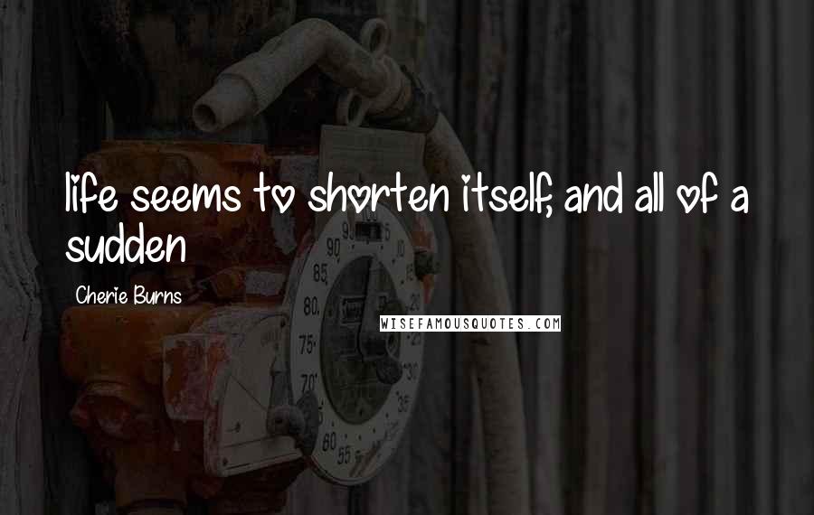 Cherie Burns Quotes: life seems to shorten itself, and all of a sudden