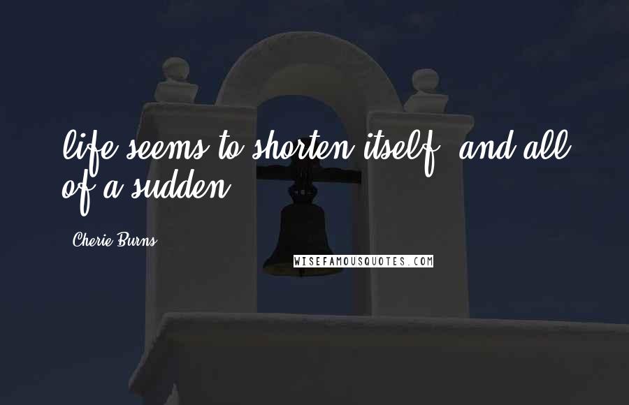 Cherie Burns Quotes: life seems to shorten itself, and all of a sudden
