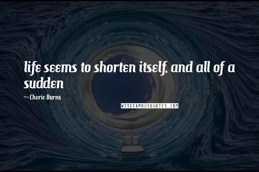 Cherie Burns Quotes: life seems to shorten itself, and all of a sudden