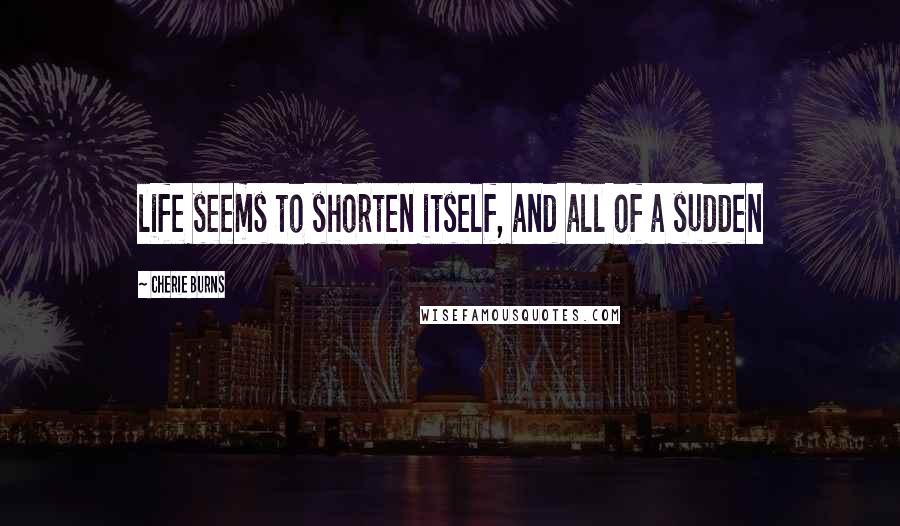 Cherie Burns Quotes: life seems to shorten itself, and all of a sudden