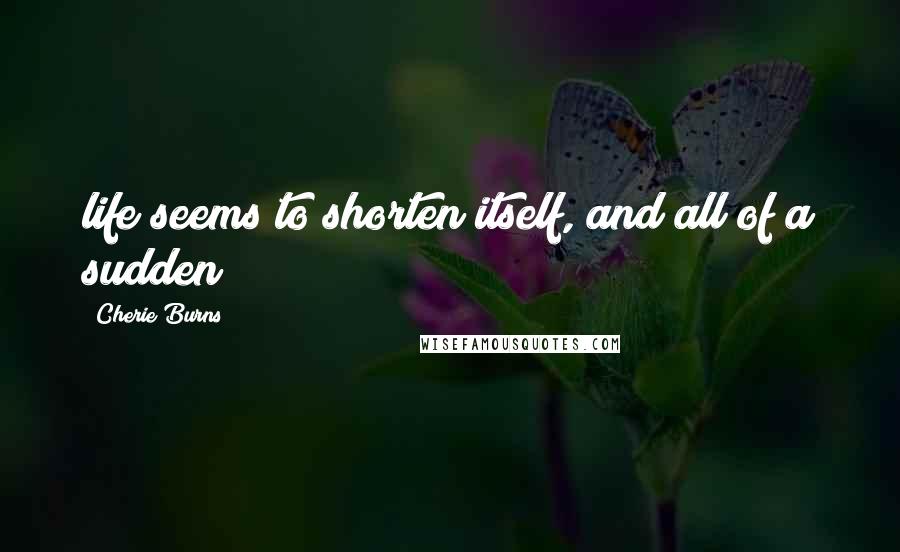 Cherie Burns Quotes: life seems to shorten itself, and all of a sudden