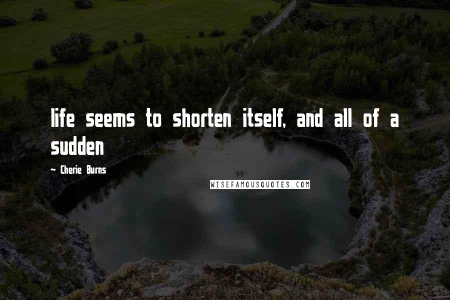 Cherie Burns Quotes: life seems to shorten itself, and all of a sudden