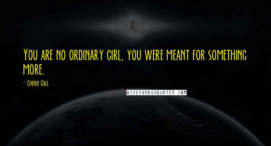 Cherie Call Quotes: You are no ordinary girl, you were meant for something more.