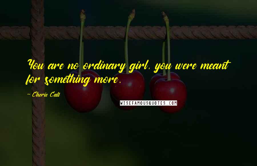 Cherie Call Quotes: You are no ordinary girl, you were meant for something more.