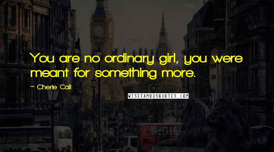 Cherie Call Quotes: You are no ordinary girl, you were meant for something more.