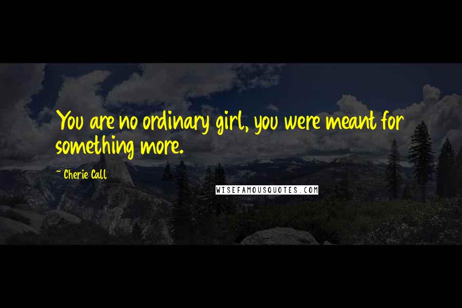 Cherie Call Quotes: You are no ordinary girl, you were meant for something more.