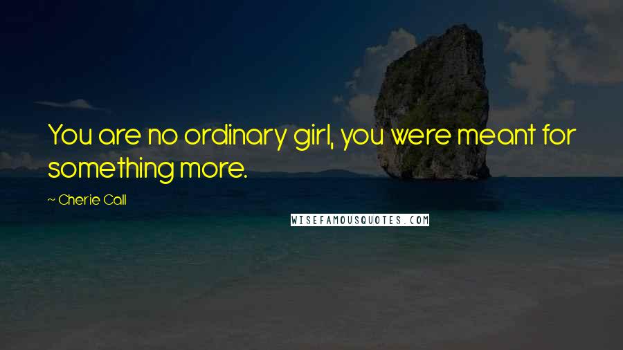 Cherie Call Quotes: You are no ordinary girl, you were meant for something more.