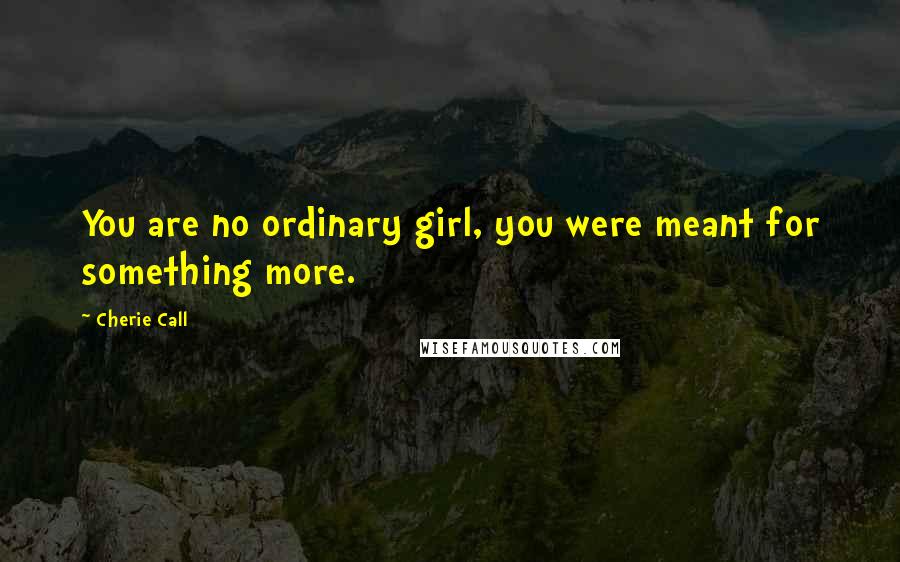 Cherie Call Quotes: You are no ordinary girl, you were meant for something more.