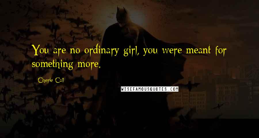 Cherie Call Quotes: You are no ordinary girl, you were meant for something more.